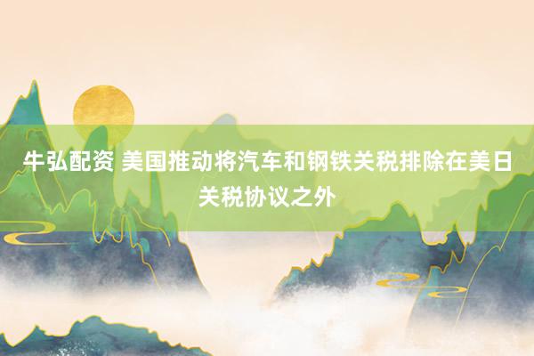 牛弘配资 美国推动将汽车和钢铁关税排除在美日关税协议之外