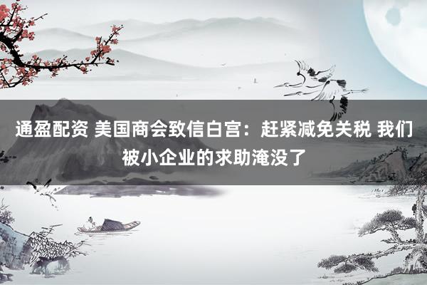 通盈配资 美国商会致信白宫：赶紧减免关税 我们被小企业的求助淹没了
