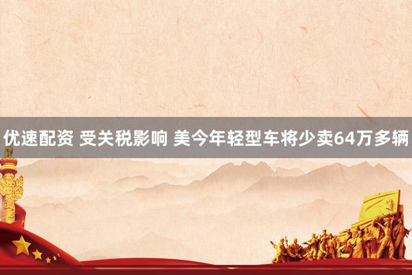 优速配资 受关税影响 美今年轻型车将少卖64万多辆
