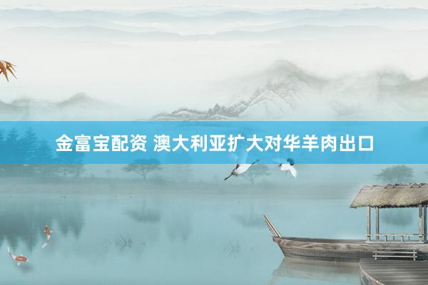 金富宝配资 澳大利亚扩大对华羊肉出口