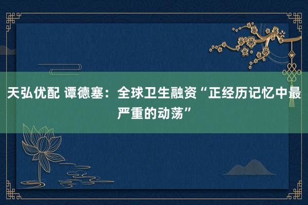 天弘优配 谭德塞：全球卫生融资“正经历记忆中最严重的动荡”
