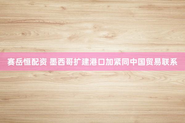赛岳恒配资 墨西哥扩建港口加紧同中国贸易联系