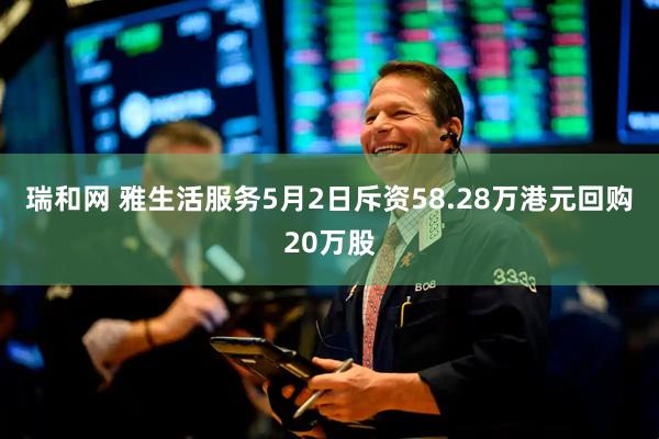 瑞和网 雅生活服务5月2日斥资58.28万港元回购20万股