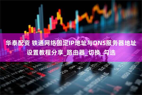 华泰配资 铁通网络固定IP地址与DNS服务器地址设置教程分享_路由器_切换_勾选