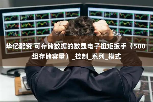 华亿配资 可存储数据的数显电子扭矩扳手（500 组存储容量）_控制_系列_模式