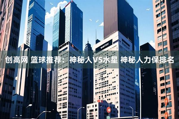 创高网 篮球推荐：神秘人VS水星 神秘人力保排名