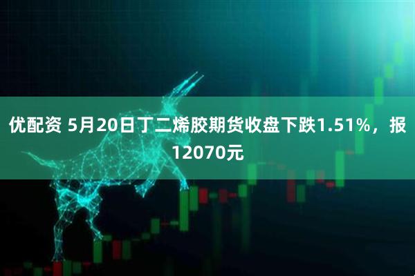 优配资 5月20日丁二烯胶期货收盘下跌1.51%，报12070元