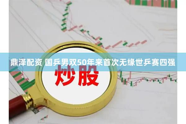 鼎泽配资 国乒男双50年来首次无缘世乒赛四强