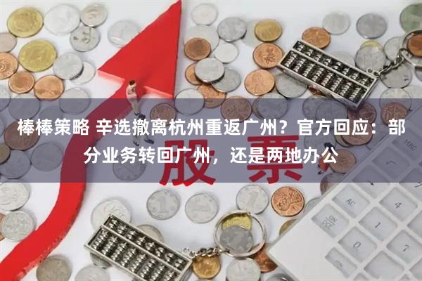 棒棒策略 辛选撤离杭州重返广州？官方回应：部分业务转回广州，还是两地办公