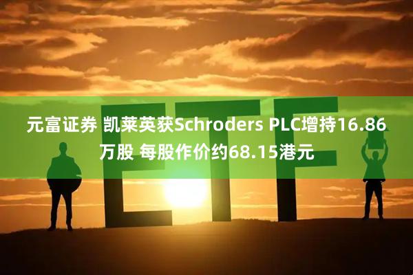 元富证券 凯莱英获Schroders PLC增持16.86万股 每股作价约68.15港元