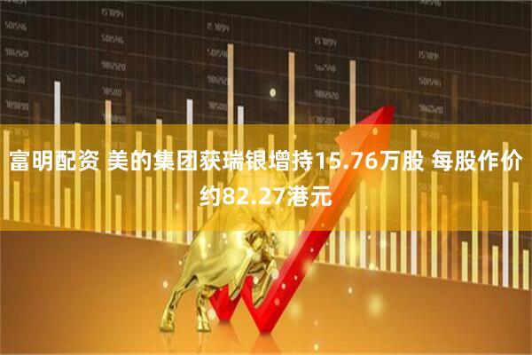 富明配资 美的集团获瑞银增持15.76万股 每股作价约82.27港元
