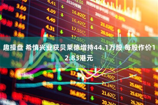 趣操盘 希慎兴业获贝莱德增持44.1万股 每股作价12.83港元
