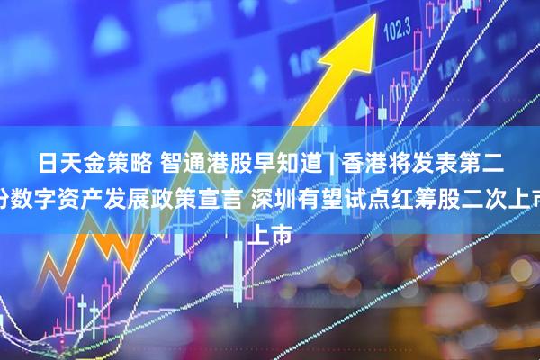 日天金策略 智通港股早知道 | 香港将发表第二份数字资产发展政策宣言 深圳有望试点红筹股二次上市