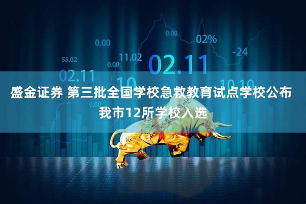 盛金证券 第三批全国学校急救教育试点学校公布 我市12所学校入选