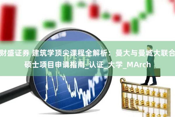 财盛证券 建筑学顶尖课程全解析：曼大与曼城大联合硕士项目申请指南_认证_大学_MArch