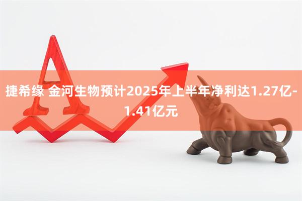 捷希缘 金河生物预计2025年上半年净利达1.27亿-1.41亿元