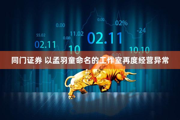 同门证券 以孟羽童命名的工作室再度经营异常