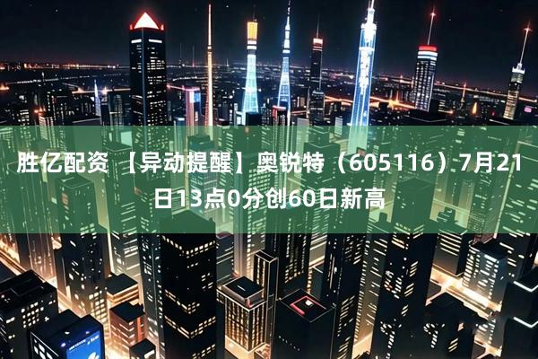 胜亿配资 【异动提醒】奥锐特（605116）7月21日13点0分创60日新高