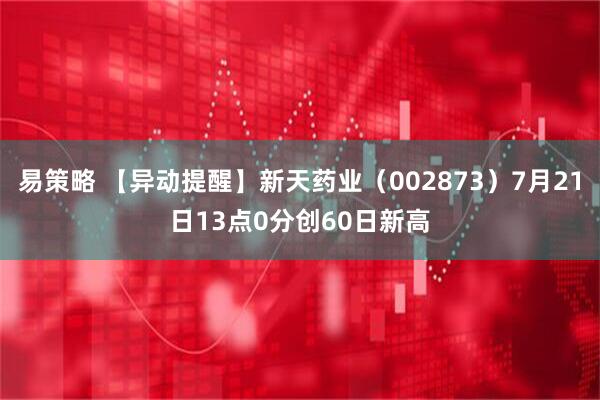 易策略 【异动提醒】新天药业（002873）7月21日13点0分创60日新高