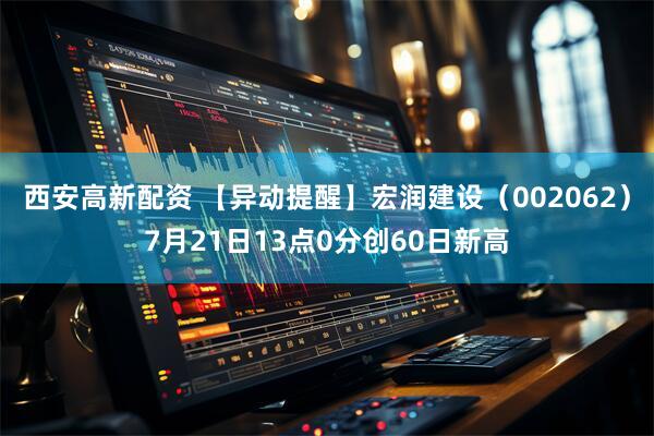西安高新配资 【异动提醒】宏润建设（002062）7月21日13点0分创60日新高