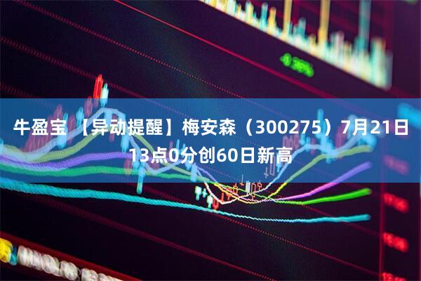 牛盈宝 【异动提醒】梅安森（300275）7月21日13点0分创60日新高