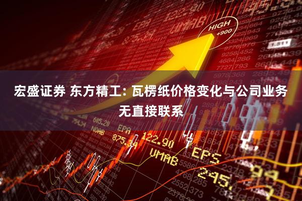 宏盛证券 东方精工: 瓦楞纸价格变化与公司业务无直接联系