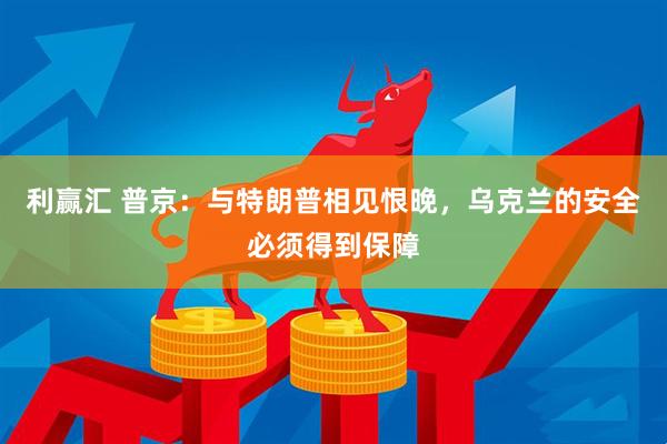 利赢汇 普京：与特朗普相见恨晚，乌克兰的安全必须得到保障