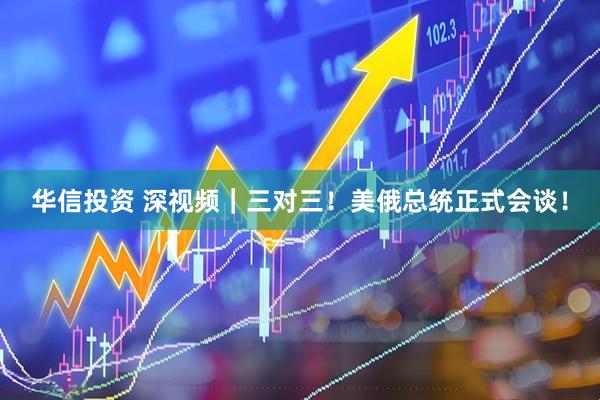 华信投资 深视频｜三对三！美俄总统正式会谈！
