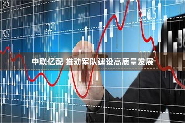 中联亿配 推动军队建设高质量发展