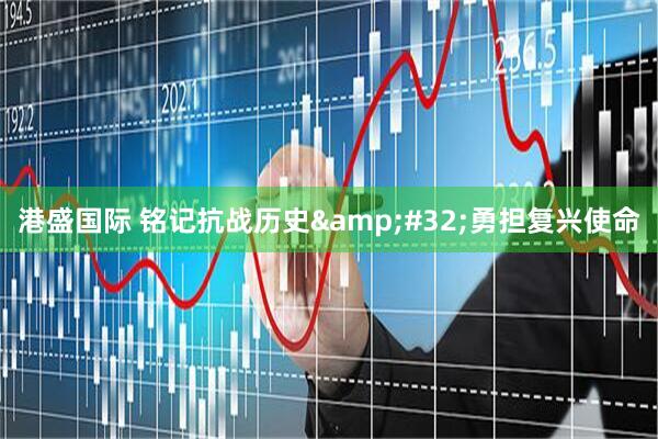 港盛国际 铭记抗战历史 勇担复兴使命