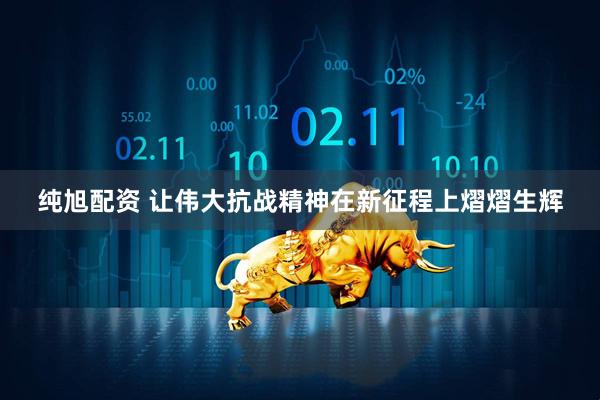 纯旭配资 让伟大抗战精神在新征程上熠熠生辉