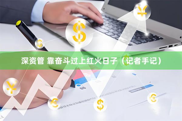 深资管 靠奋斗过上红火日子（记者手记）