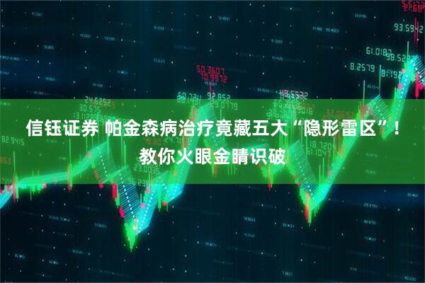 信钰证券 帕金森病治疗竟藏五大“隐形雷区”！教你火眼金睛识破