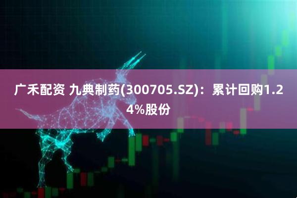 广禾配资 九典制药(300705.SZ)：累计回购1.24%股份