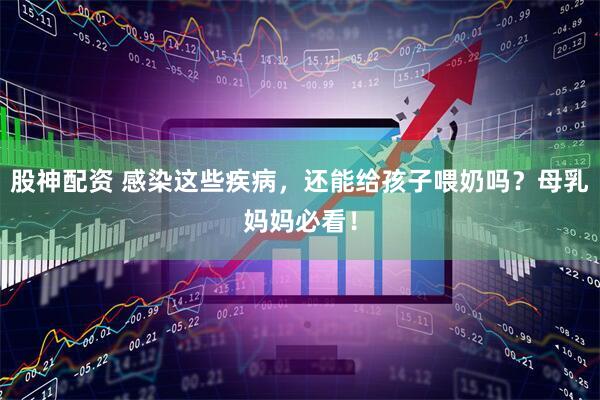 股神配资 感染这些疾病，还能给孩子喂奶吗？母乳妈妈必看！