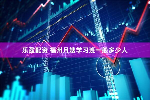 乐盈配资 福州月嫂学习班一般多少人