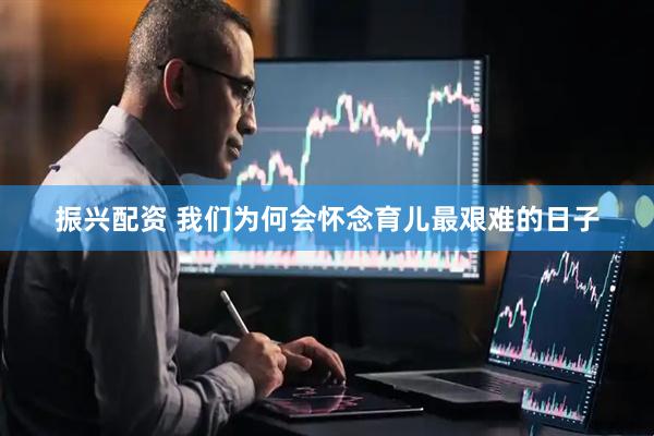 振兴配资 我们为何会怀念育儿最艰难的日子