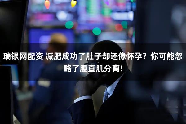 瑞银网配资 减肥成功了肚子却还像怀孕？你可能忽略了腹直肌分离!