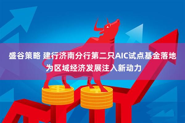 盛谷策略 建行济南分行第二只AIC试点基金落地 为区域经济发展注入新动力