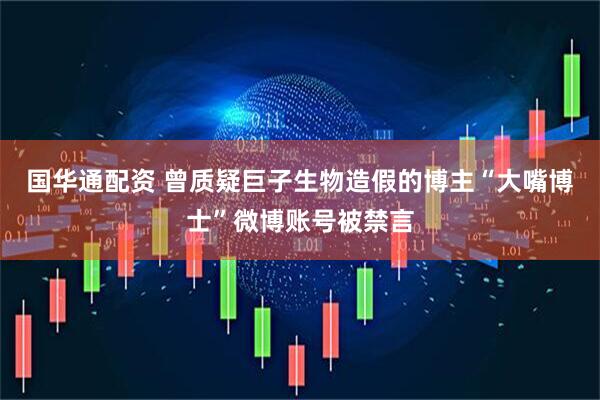 国华通配资 曾质疑巨子生物造假的博主“大嘴博士”微博账号被禁言