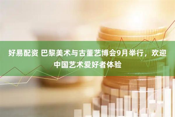好易配资 巴黎美术与古董艺博会9月举行，欢迎中国艺术爱好者体验