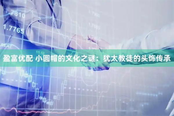 盈富优配 小圆帽的文化之谜：犹太教徒的头饰传承