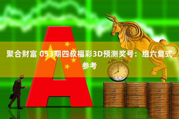 聚合财富 053期四叔福彩3D预测奖号：组六复式参考