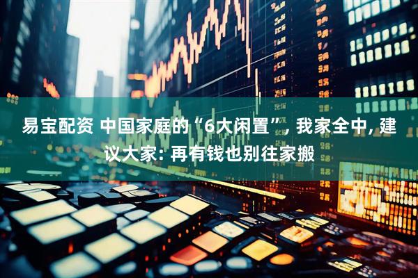 易宝配资 中国家庭的“6大闲置”, 我家全中, 建议大家: 再有钱也别往家搬